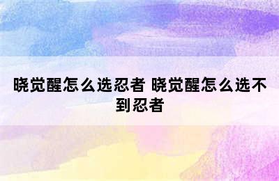 晓觉醒怎么选忍者 晓觉醒怎么选不到忍者